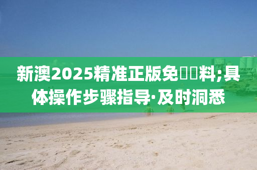 新澳2025精準(zhǔn)正版免費(fèi)資料;具體操作步驟指導(dǎo)·及時(shí)洞悉