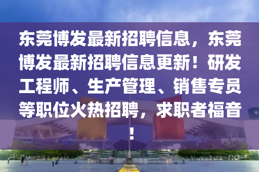 東莞博發(fā)最新招聘信息，東莞博發(fā)最新招聘信息更新！研發(fā)工程師、生產(chǎn)管理、銷售專員等職位火熱招聘，求職者福音！