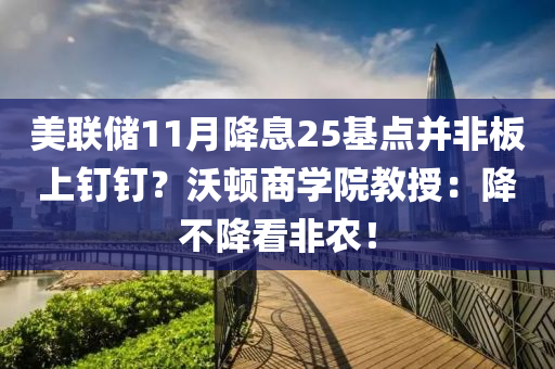 美聯(lián)儲(chǔ)11月降息25基點(diǎn)并非板上釘釘？沃頓商學(xué)院教授：降不降看非農(nóng)！