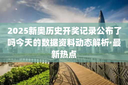 2025新奧歷史開獎記錄公布了嗎今天的數(shù)據(jù)資料動態(tài)解析·最新熱點