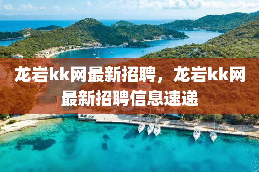 龍巖kk網(wǎng)最新招聘，龍巖kk網(wǎng)最新招聘信息速遞