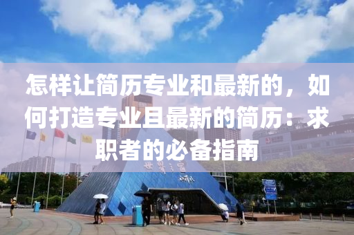 怎樣讓簡歷專業(yè)和最新的，如何打造專業(yè)且最新的簡歷：求職者的必備指南