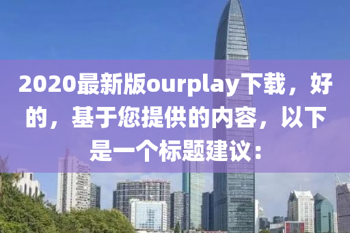 2020最新版ourplay下載，好的，基于您提供的內(nèi)容，以下是一個標(biāo)題建議：