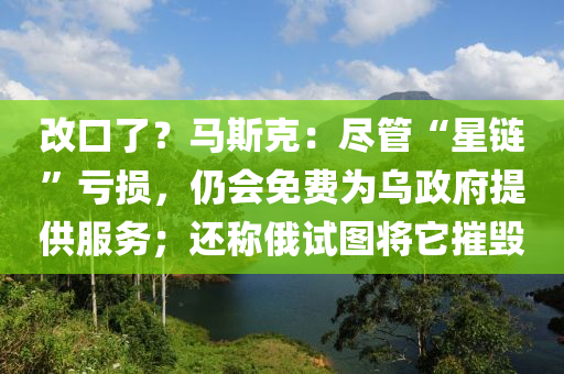 改口了？馬斯克：盡管“星鏈”虧損，仍會免費(fèi)為烏政府提供服務(wù)；還稱俄試圖將它摧毀