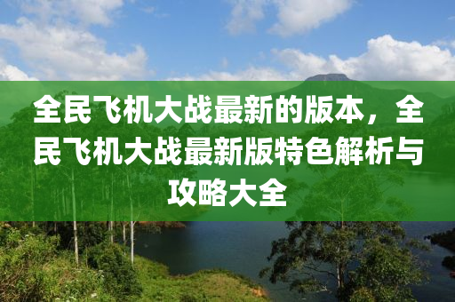 全民飛機(jī)大戰(zhàn)最新的版本，全民飛機(jī)大戰(zhàn)最新版特色解析與攻略大全