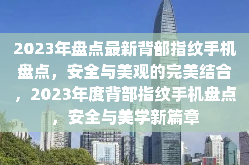 2023年盤點最新背部指紋手機盤點，安全與美觀的完美結合，2023年度背部指紋手機盤點，安全與美學新篇章