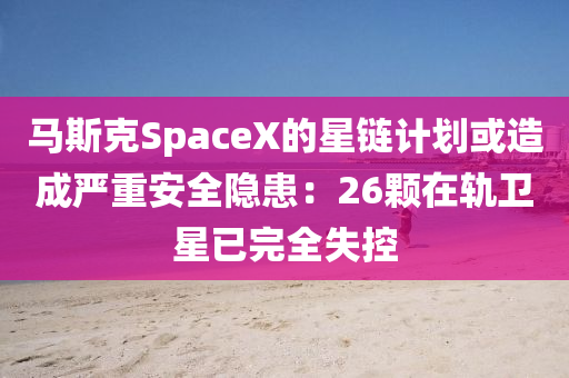 馬斯克SpaceX的星鏈計劃或造成嚴重安全隱患：26顆在軌衛(wèi)星已完全失控