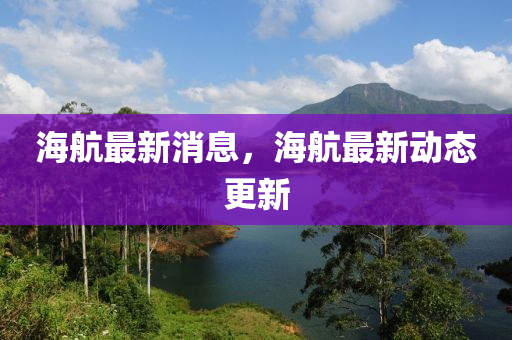 海航最新消息，海航最新動態(tài)更新