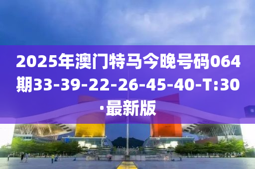 2025年澳門特馬今晚號碼064期33-39-22-26-45-40-T:30·最新版