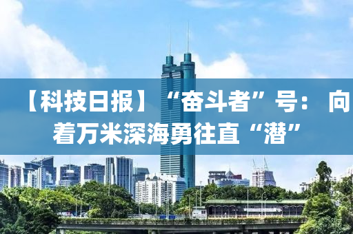 【科技日報】“奮斗者”號： 向著萬米深海勇往直“潛”