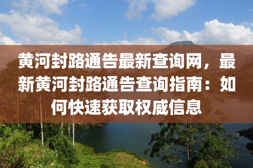 黃河封路通告最新查詢網，最新黃河封路通告查詢指南：如何快速獲取權威信息