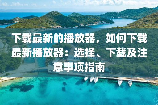 下載最新的播放器，如何下載最新播放器：選擇、下載及注意事項(xiàng)指南