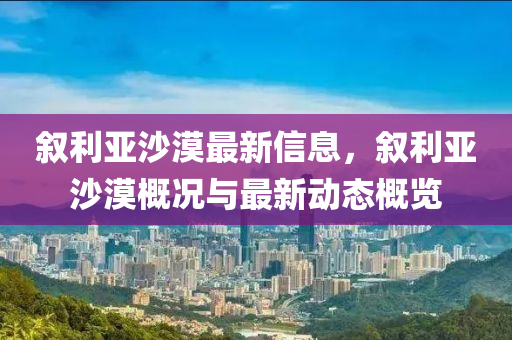 敘利亞沙漠最新信息，敘利亞沙漠概況與最新動態(tài)概覽