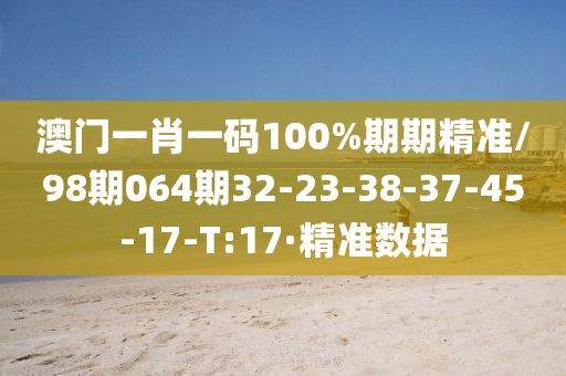 澳門一肖一碼100%期期精準(zhǔn)/98期064期32-23-38-37-45-17-T:17·精準(zhǔn)數(shù)據(jù)