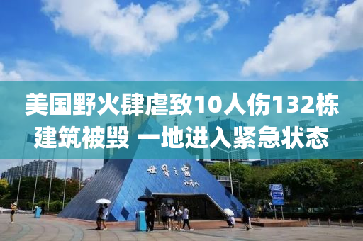 美國(guó)野火肆虐致10人傷132棟建筑被毀 一地進(jìn)入緊急狀態(tài)