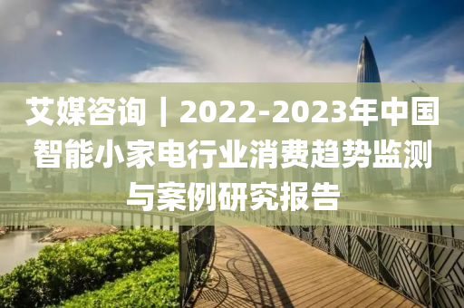 艾媒咨詢｜2022-2023年中國智能小家電行業(yè)消費(fèi)趨勢監(jiān)測與案例研究報(bào)告