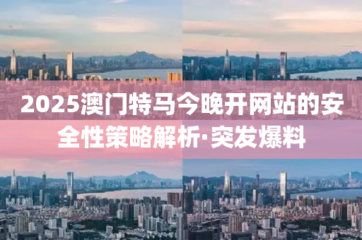 2025澳門特馬今晚開網(wǎng)站的安全性策略解析·突發(fā)爆料