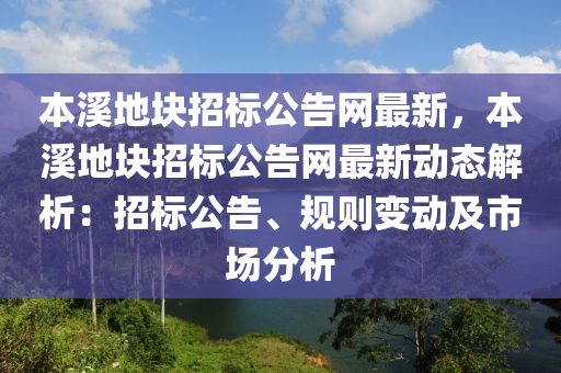 本溪地塊招標(biāo)公告網(wǎng)最新，本溪地塊招標(biāo)公告網(wǎng)最新動(dòng)態(tài)解析：招標(biāo)公告、規(guī)則變動(dòng)及市場(chǎng)分析