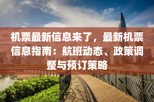 機票最新信息來了，最新機票信息指南：航班動態(tài)、政策調整與預訂策略