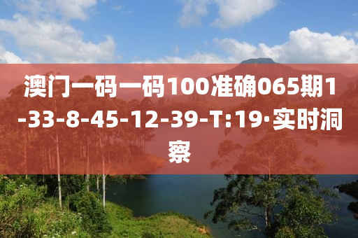 澳門一碼一碼100準確065期1-33-8-45-12-39-T:19·實時洞察