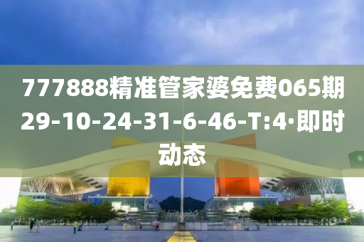 777888精準管家婆免費065期29-10-24-31-6-46-T:4·即時動態(tài)