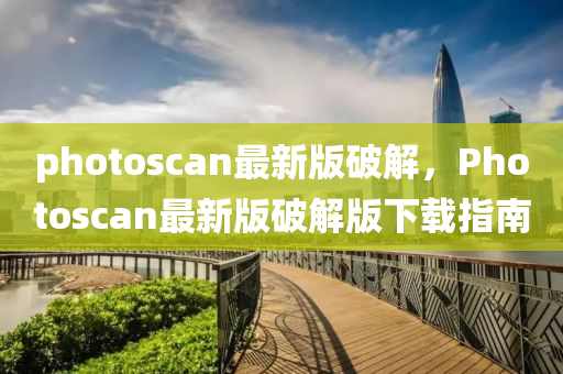 photoscan最新版破解，Photoscan最新版破解版下載指南