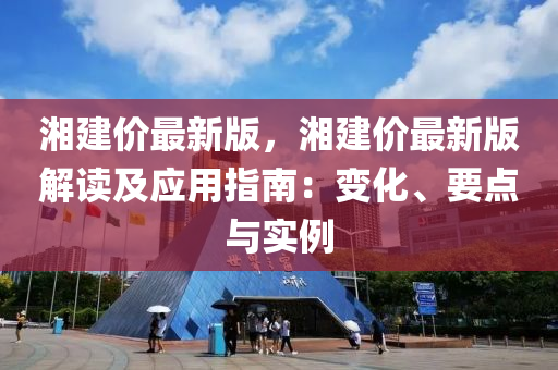 湘建價(jià)最新版，湘建價(jià)最新版解讀及應(yīng)用指南：變化、要點(diǎn)與實(shí)例