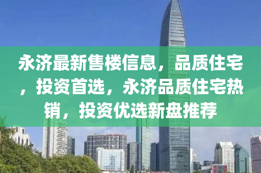 永濟最新售樓信息，品質住宅，投資首選，永濟品質住宅熱銷，投資優(yōu)選新盤推薦