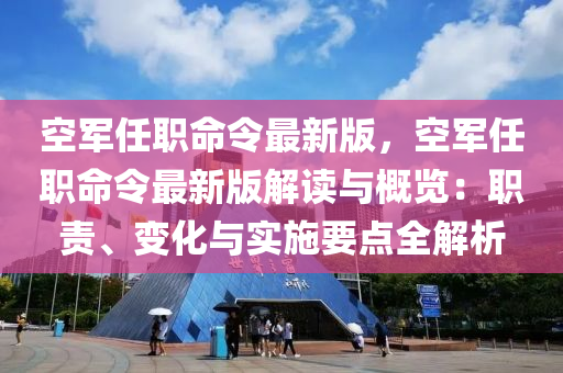 空軍任職命令最新版，空軍任職命令最新版解讀與概覽：職責(zé)、變化與實(shí)施要點(diǎn)全解析