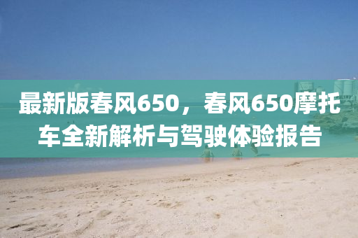 最新版春風(fēng)650，春風(fēng)650摩托車全新解析與駕駛體驗報告