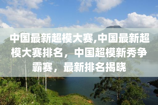 中國最新超模大賽,中國最新超模大賽排名，中國超模新秀爭霸賽，最新排名揭曉