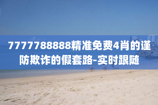 7777788888精準(zhǔn)免費(fèi)4肖的謹(jǐn)防欺詐的假套路-實(shí)時(shí)跟隨