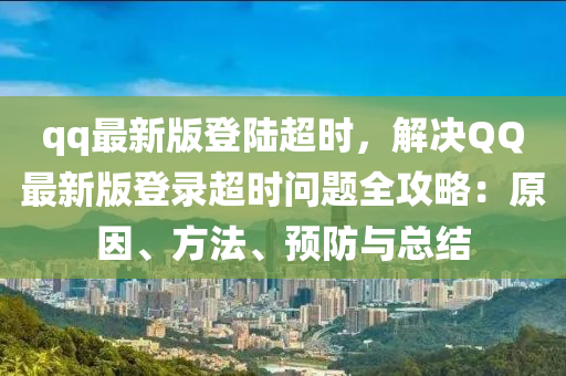 qq最新版登陸超時，解決QQ最新版登錄超時問題全攻略：原因、方法、預(yù)防與總結(jié)