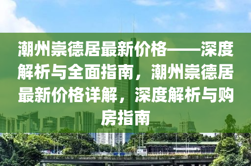 潮州崇德居最新價格——深度解析與全面指南，潮州崇德居最新價格詳解，深度解析與購房指南