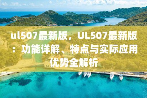 ul507最新版，UL507最新版：功能詳解、特點與實際應用優(yōu)勢全解析