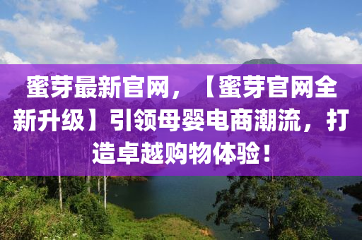 蜜芽最新官網(wǎng)，【蜜芽官網(wǎng)全新升級】引領(lǐng)母嬰電商潮流，打造卓越購物體驗(yàn)！