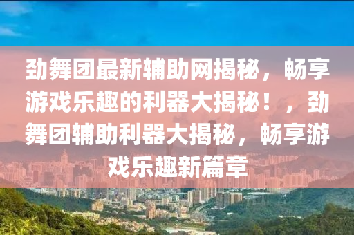 勁舞團(tuán)最新輔助網(wǎng)揭秘，暢享游戲樂趣的利器大揭秘！，勁舞團(tuán)輔助利器大揭秘，暢享游戲樂趣新篇章