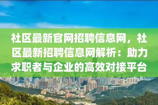 社區(qū)最新官網(wǎng)招聘信息網(wǎng)，社區(qū)最新招聘信息網(wǎng)解析：助力求職者與企業(yè)的高效對接平臺