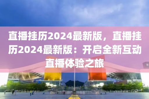 直播掛歷2024最新版，直播掛歷2024最新版：開啟全新互動直播體驗之旅