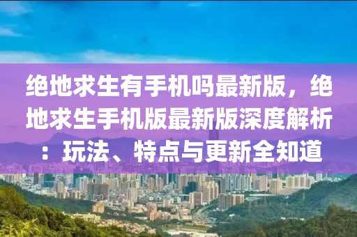 絕地求生有手機(jī)嗎最新版，絕地求生手機(jī)版最新版深度解析：玩法、特點(diǎn)與更新全知道