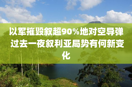 以軍摧毀敘超90%地對空導(dǎo)彈 過去一夜敘利亞局勢有何新變化