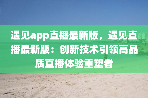 遇見app直播最新版，遇見直播最新版：創(chuàng)新技術(shù)引領(lǐng)高品質(zhì)直播體驗重塑者