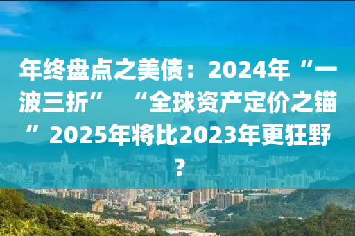 年終盤(pán)點(diǎn)之美債：2024年“一波三折”  “全球資產(chǎn)定價(jià)之錨”2025年將比2023年更狂野？