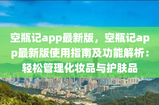 空瓶記app最新版，空瓶記app最新版使用指南及功能解析：輕松管理化妝品與護(hù)膚品