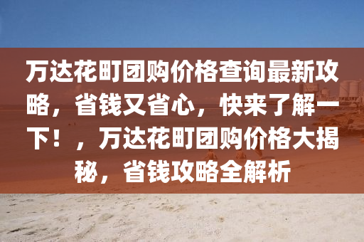 萬(wàn)達(dá)花町團(tuán)購(gòu)價(jià)格查詢(xún)最新攻略，省錢(qián)又省心，快來(lái)了解一下！，萬(wàn)達(dá)花町團(tuán)購(gòu)價(jià)格大揭秘，省錢(qián)攻略全解析