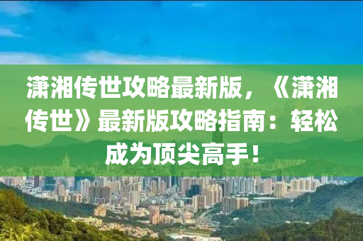 瀟湘?zhèn)魇拦ヂ宰钚掳?，《瀟湘?zhèn)魇馈纷钚掳婀ヂ灾改希狠p松成為頂尖高手！