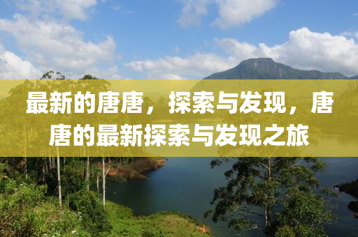 最新的唐唐，探索與發(fā)現(xiàn)，唐唐的最新探索與發(fā)現(xiàn)之旅