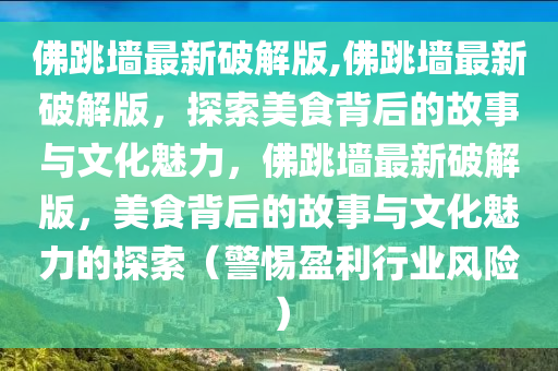 佛跳墻最新破解版,佛跳墻最新破解版，探索美食背后的故事與文化魅力，佛跳墻最新破解版，美食背后的故事與文化魅力的探索（警惕盈利行業(yè)風(fēng)險(xiǎn)）