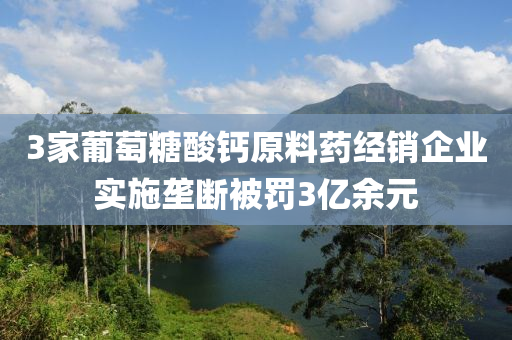 3家葡萄糖酸鈣原料藥經(jīng)銷(xiāo)企業(yè)實(shí)施壟斷被罰3億余元