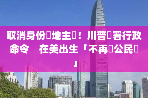 取消身份屬地主義！川普簽署行政命令　在美出生「不再獲公民權(quán)」